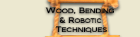 CLICK HERE: Visit the Wood, Bending, and Robotic Techniques page
